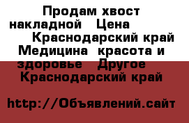  Продам хвост накладной › Цена ­ 3000-4000 - Краснодарский край Медицина, красота и здоровье » Другое   . Краснодарский край